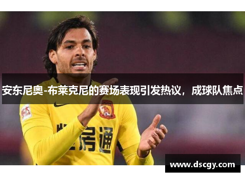 安东尼奥-布莱克尼的赛场表现引发热议，成球队焦点