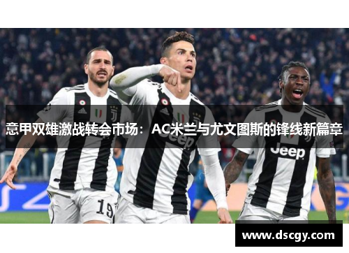 意甲双雄激战转会市场：AC米兰与尤文图斯的锋线新篇章