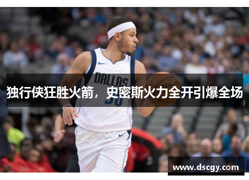 独行侠狂胜火箭，史密斯火力全开引爆全场