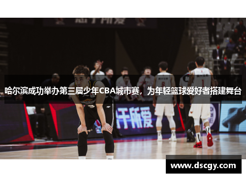 哈尔滨成功举办第三届少年CBA城市赛，为年轻篮球爱好者搭建舞台