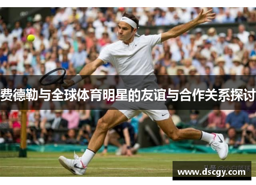 费德勒与全球体育明星的友谊与合作关系探讨