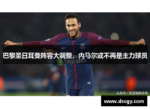 巴黎圣日耳曼阵容大调整，内马尔或不再是主力球员