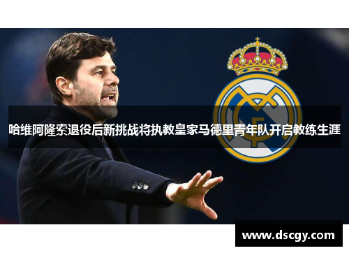 哈维阿隆索退役后新挑战将执教皇家马德里青年队开启教练生涯