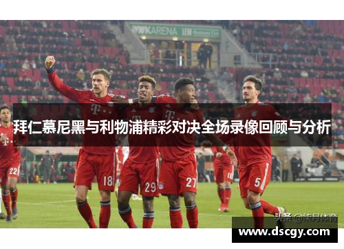 拜仁慕尼黑与利物浦精彩对决全场录像回顾与分析