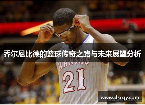 乔尔恩比德的篮球传奇之路与未来展望分析