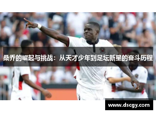 桑乔的崛起与挑战：从天才少年到足坛新星的奋斗历程