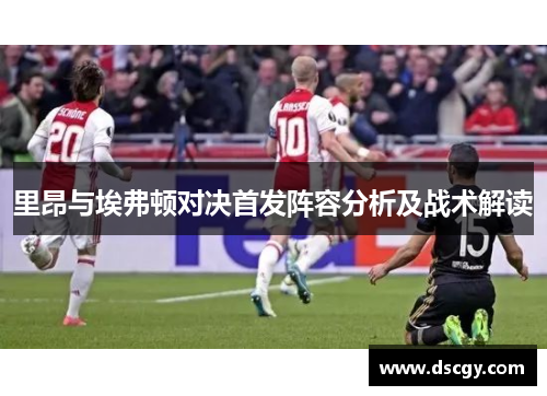 里昂与埃弗顿对决首发阵容分析及战术解读