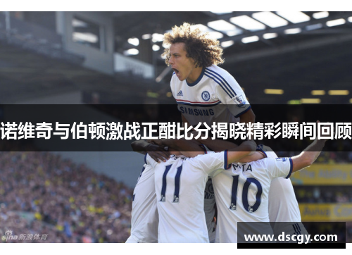 诺维奇与伯顿激战正酣比分揭晓精彩瞬间回顾