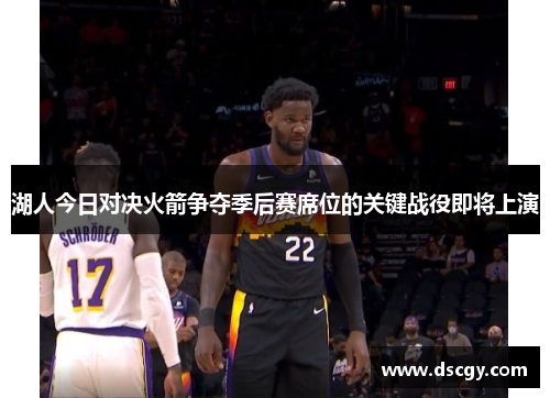湖人今日对决火箭争夺季后赛席位的关键战役即将上演