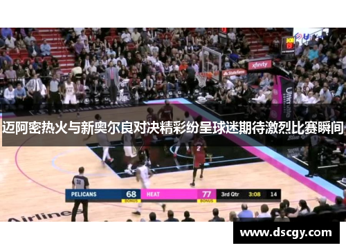 迈阿密热火与新奥尔良对决精彩纷呈球迷期待激烈比赛瞬间